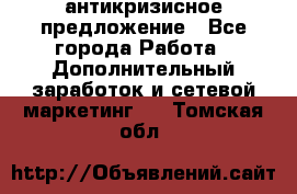 антикризисное предложение - Все города Работа » Дополнительный заработок и сетевой маркетинг   . Томская обл.